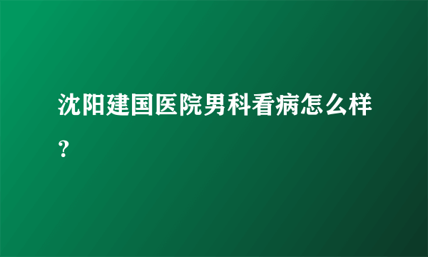 沈阳建国医院男科看病怎么样？