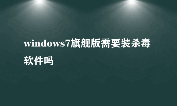 windows7旗舰版需要装杀毒软件吗