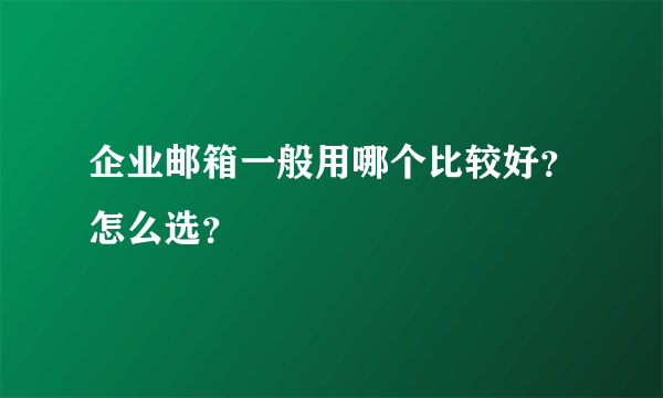 企业邮箱一般用哪个比较好？怎么选？