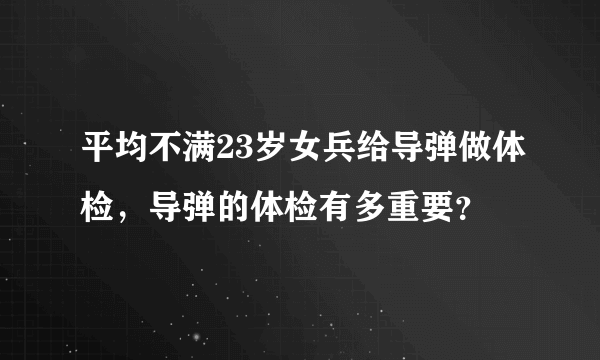 平均不满23岁女兵给导弹做体检，导弹的体检有多重要？