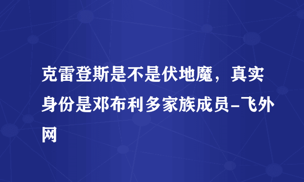 克雷登斯是不是伏地魔，真实身份是邓布利多家族成员-飞外网