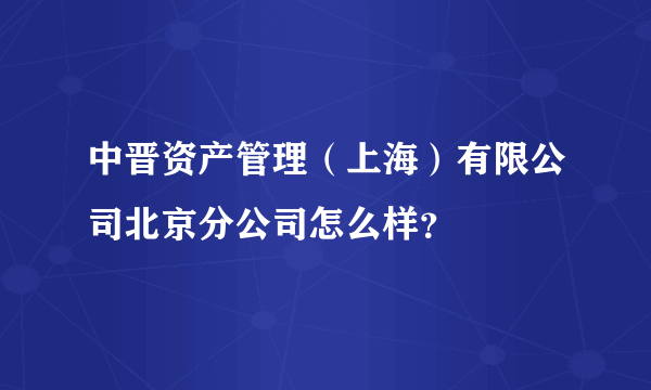 中晋资产管理（上海）有限公司北京分公司怎么样？