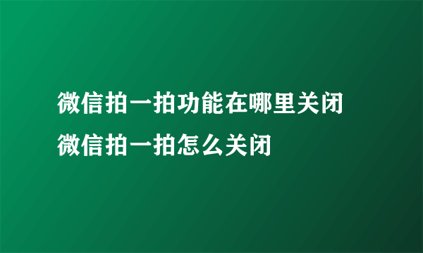 微信拍一拍功能在哪里关闭 微信拍一拍怎么关闭