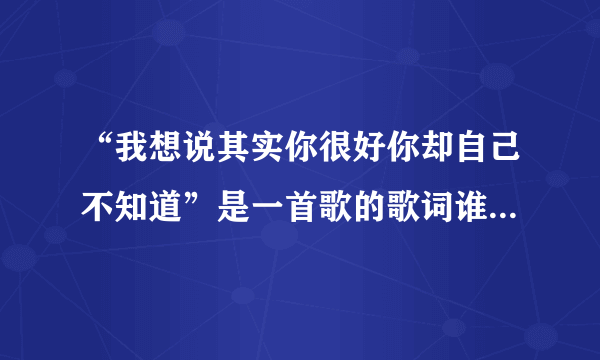 “我想说其实你很好你却自己不知道”是一首歌的歌词谁告诉我那是什么歌