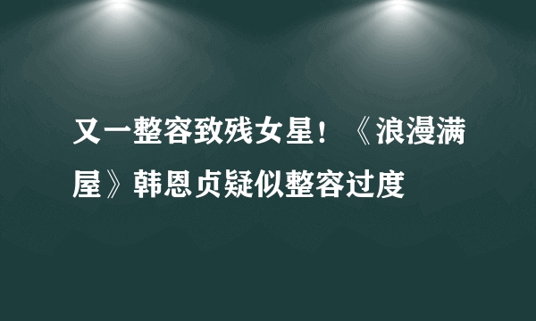 又一整容致残女星！《浪漫满屋》韩恩贞疑似整容过度