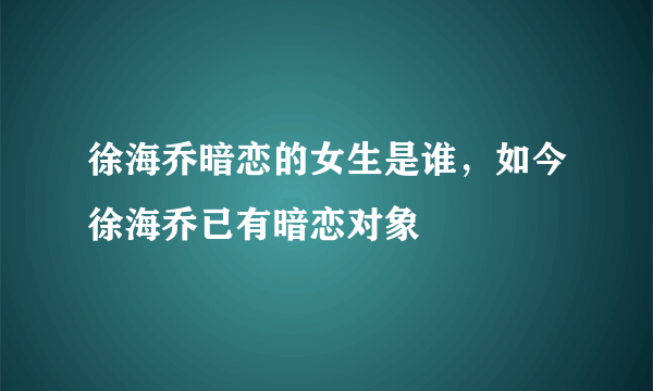 徐海乔暗恋的女生是谁，如今徐海乔已有暗恋对象