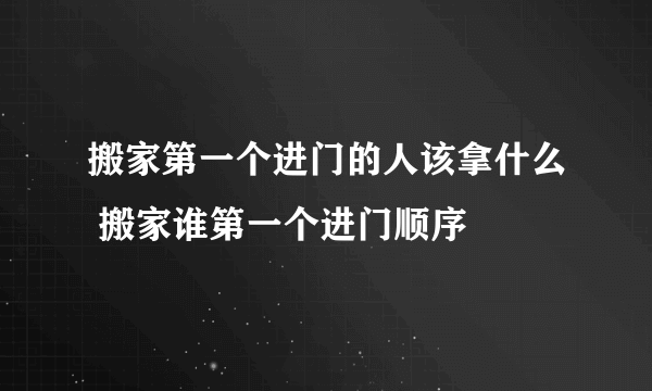 搬家第一个进门的人该拿什么 搬家谁第一个进门顺序