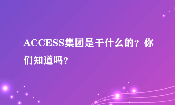 ACCESS集团是干什么的？你们知道吗？