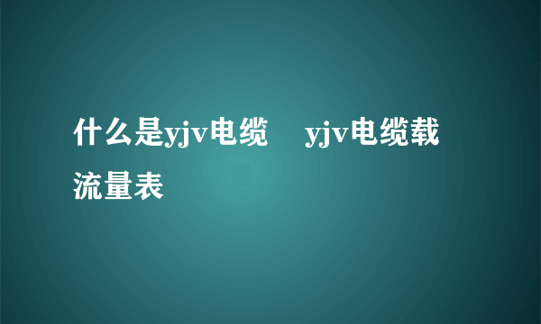 什么是yjv电缆    yjv电缆载流量表