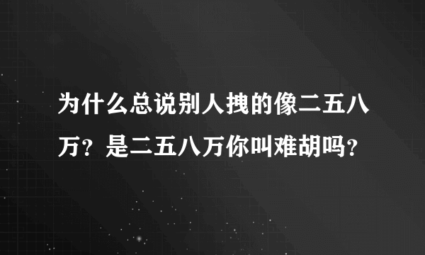 为什么总说别人拽的像二五八万？是二五八万你叫难胡吗？