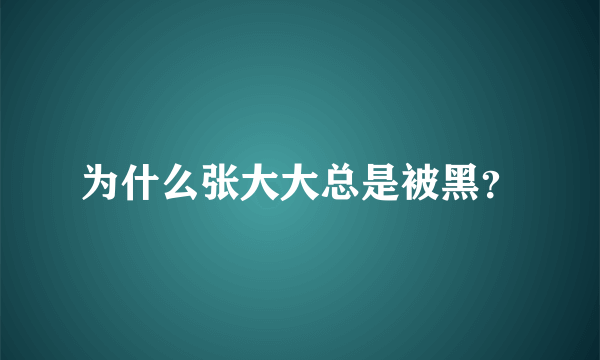 为什么张大大总是被黑？