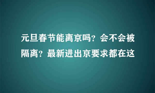 元旦春节能离京吗？会不会被隔离？最新进出京要求都在这