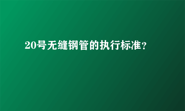 20号无缝钢管的执行标准？