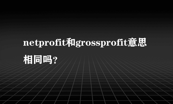 netprofit和grossprofit意思相同吗？