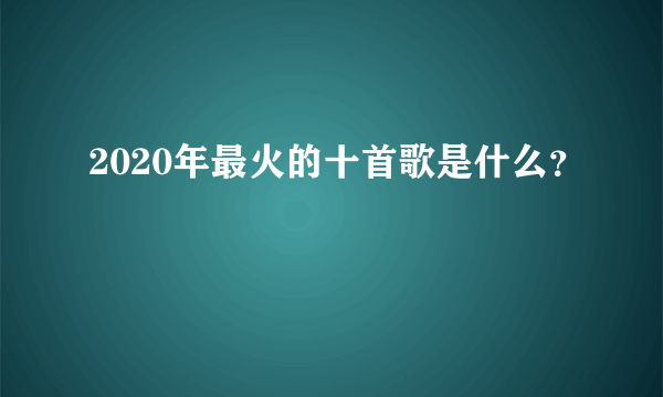 2020年最火的十首歌是什么？