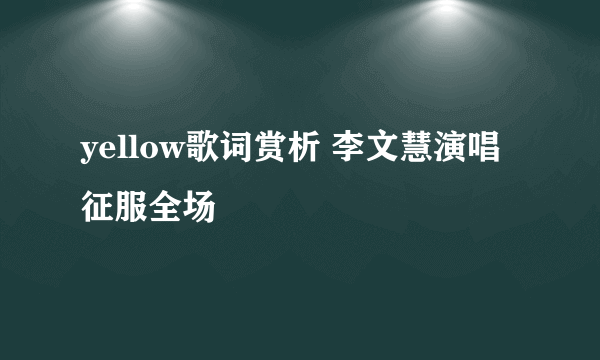 yellow歌词赏析 李文慧演唱征服全场