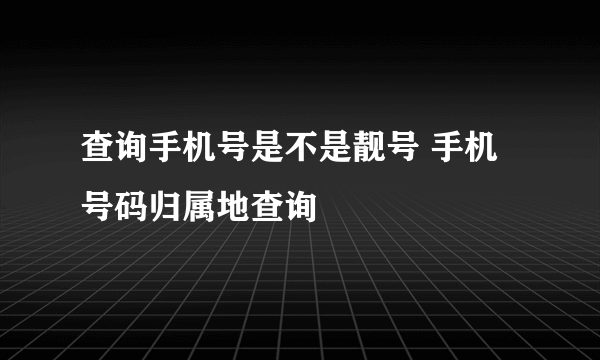 查询手机号是不是靓号 手机号码归属地查询