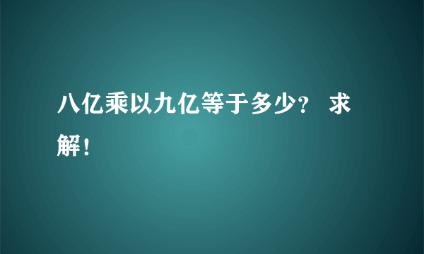 八亿乘以九亿等于多少？ 求解！