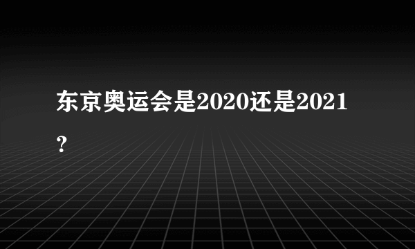 东京奥运会是2020还是2021？