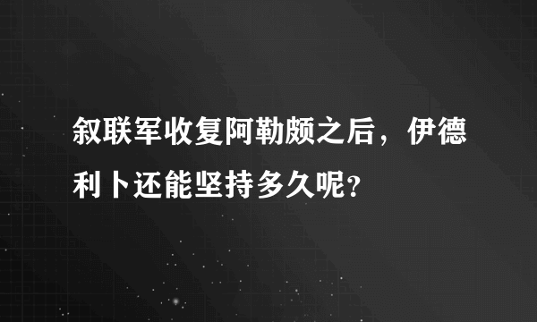 叙联军收复阿勒颇之后，伊德利卜还能坚持多久呢？