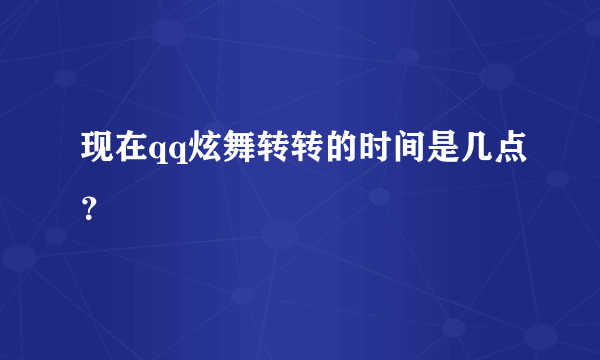 现在qq炫舞转转的时间是几点？