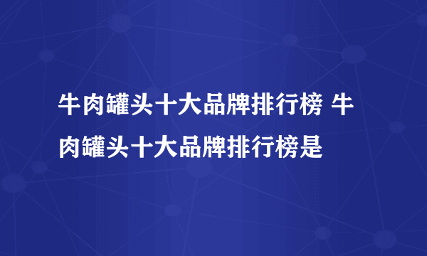 牛肉罐头十大品牌排行榜 牛肉罐头十大品牌排行榜是