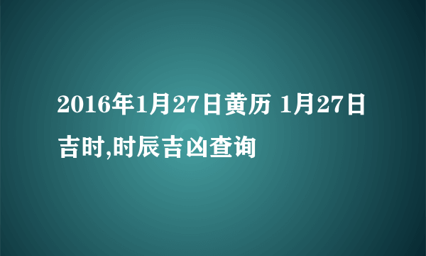 2016年1月27日黄历 1月27日吉时,时辰吉凶查询