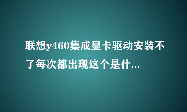 联想y460集成显卡驱动安装不了每次都出现这个是什么意思啊我该怎么弄??