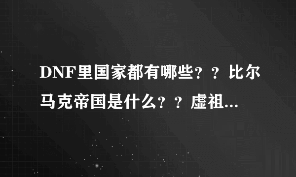 DNF里国家都有哪些？？比尔马克帝国是什么？？虚祖国是什么？？贝尔玛尔公国是什么？、暗精灵王国是什么？