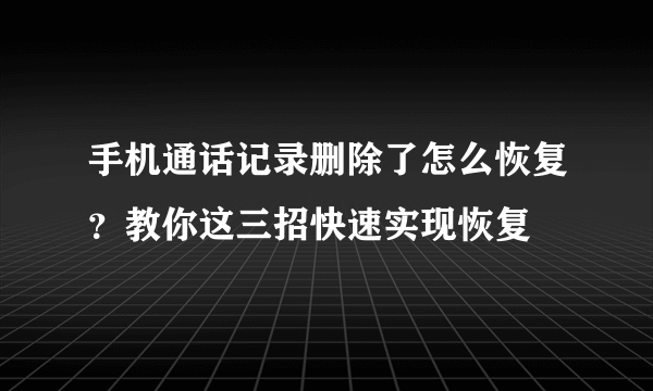 手机通话记录删除了怎么恢复？教你这三招快速实现恢复