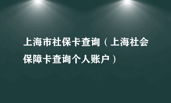 上海市社保卡查询（上海社会保障卡查询个人账户）