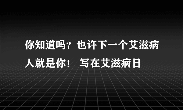 你知道吗？也许下一个艾滋病人就是你！ 写在艾滋病日