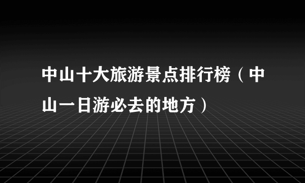 中山十大旅游景点排行榜（中山一日游必去的地方）