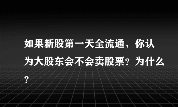 如果新股第一天全流通，你认为大股东会不会卖股票？为什么？