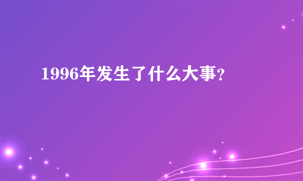 1996年发生了什么大事？