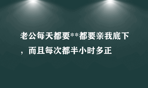 老公每天都要**都要亲我底下，而且每次都半小时多正