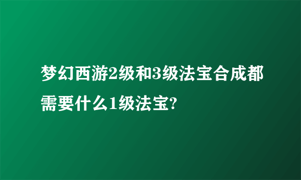 梦幻西游2级和3级法宝合成都需要什么1级法宝?