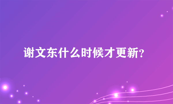 谢文东什么时候才更新？