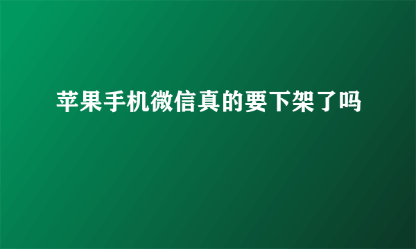 苹果手机微信真的要下架了吗