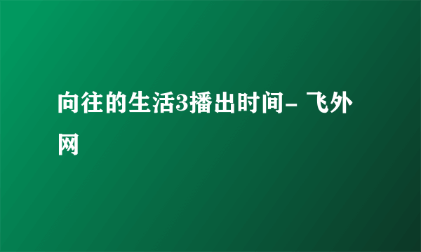 向往的生活3播出时间- 飞外网