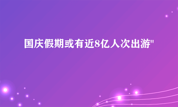 国庆假期或有近8亿人次出游