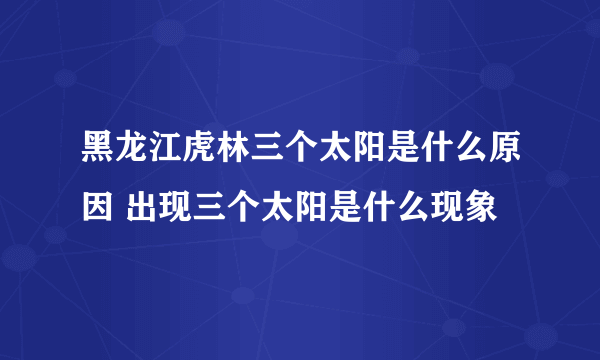 黑龙江虎林三个太阳是什么原因 出现三个太阳是什么现象