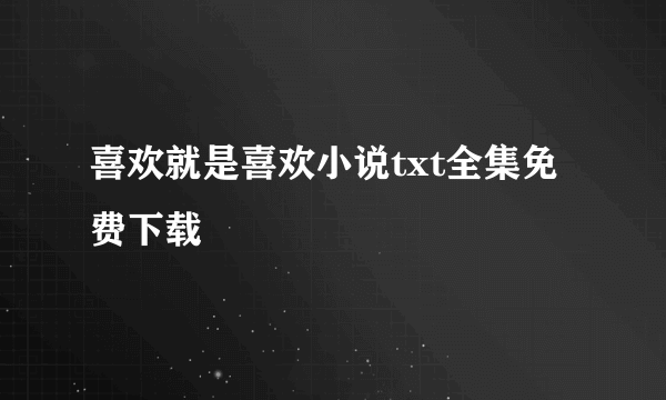 喜欢就是喜欢小说txt全集免费下载