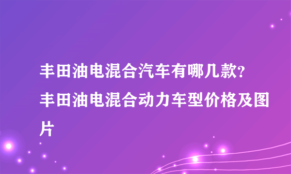 丰田油电混合汽车有哪几款？丰田油电混合动力车型价格及图片