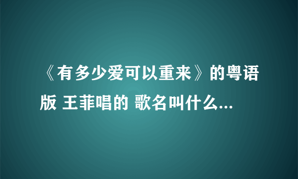 《有多少爱可以重来》的粤语版 王菲唱的 歌名叫什么？ 最好再给个下载地址