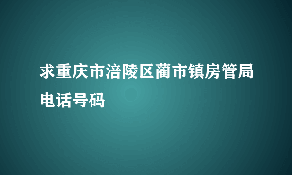 求重庆市涪陵区蔺市镇房管局电话号码