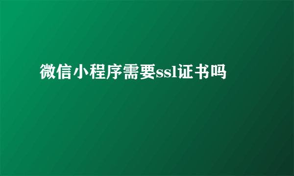 微信小程序需要ssl证书吗