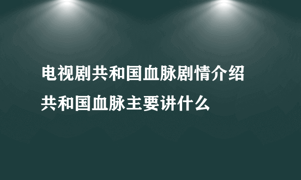 电视剧共和国血脉剧情介绍 共和国血脉主要讲什么