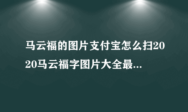 马云福的图片支付宝怎么扫2020马云福字图片大全最新高清-飞外网