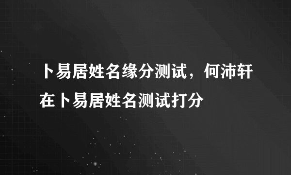 卜易居姓名缘分测试，何沛轩在卜易居姓名测试打分